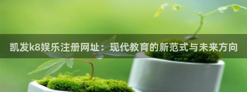 聚彩3注册：凯发k8娱乐注册网址：现代教育的新范式与未来方向