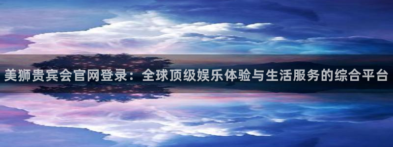 聚彩2平台注册：美狮贵宾会官网登录：全球顶级娱乐体验与生活服务的综合平台