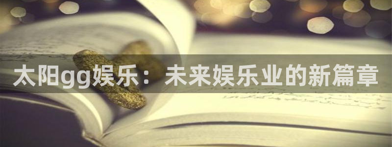 福建聚彩机电股份公司：太阳gg娱乐：未来娱乐业的新篇章