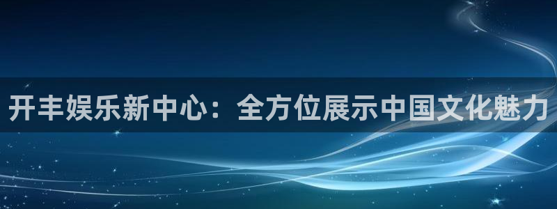 聚彩注册：开丰娱乐新中心：全方位展示中国文化魅力