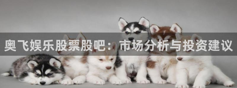 聚彩凯捷平台：奥飞娱乐股票股吧：市场分析与投资建议
