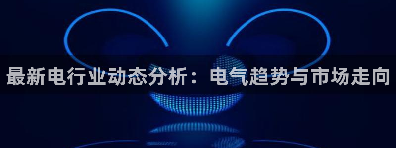聚彩2体育：最新电行业动态分析：电气趋势与市场走向