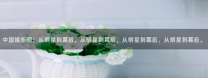 聚彩官网注册：中国娱乐圈：从明星到幕后，从明星到幕后，从明星到幕后，从明星到幕后