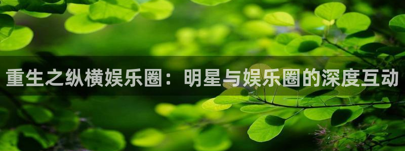 聚彩3注册：重生之纵横娱乐圈：明星与娱乐圈的深度互动