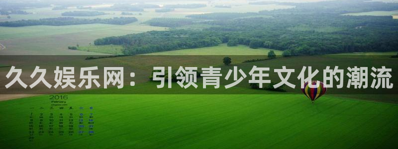 聚彩登陆：久久娱乐网：引领青少年文化的潮流