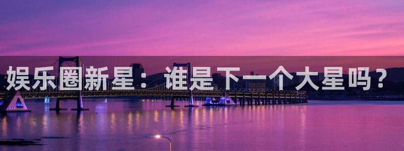 聚彩体育官网入口登录：娱乐圈新星：谁是下一个大星吗？