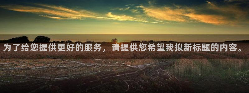 聚彩5注册：为了给您提供更好的服务，请提供您希望我拟新标题的内容。