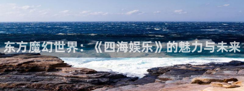 聚彩4官网：东方魔幻世界：《四海娱乐》的魅力与未来